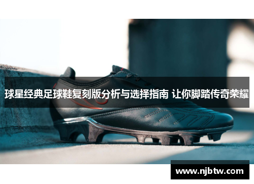 球星经典足球鞋复刻版分析与选择指南 让你脚踏传奇荣耀